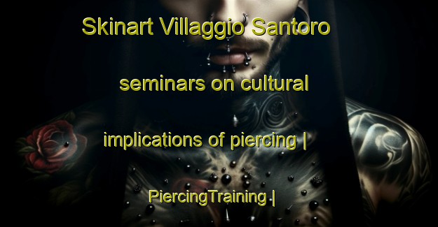 Skinart Villaggio Santoro seminars on cultural implications of piercing | PiercingTraining | PiercingClasses | SkinartTraining-Italy